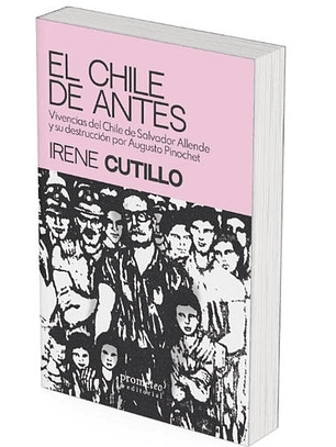 El Chile De Antes. Vivencias Del Chile De Salvador Allende Y Su Destrucción Por Augusto Pinochet  	