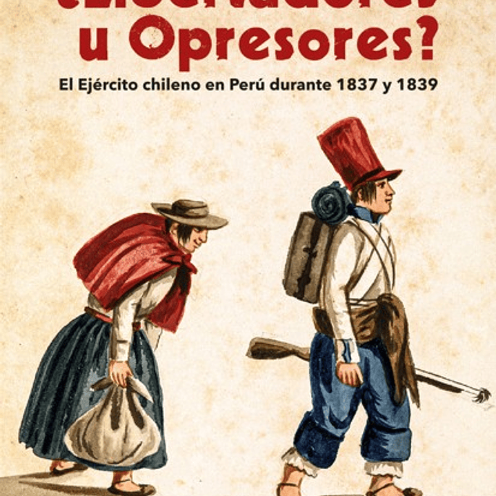 Libertadores U Opresores. El Ejercito Chileno En Peru Durante 1837 Y 1839 1