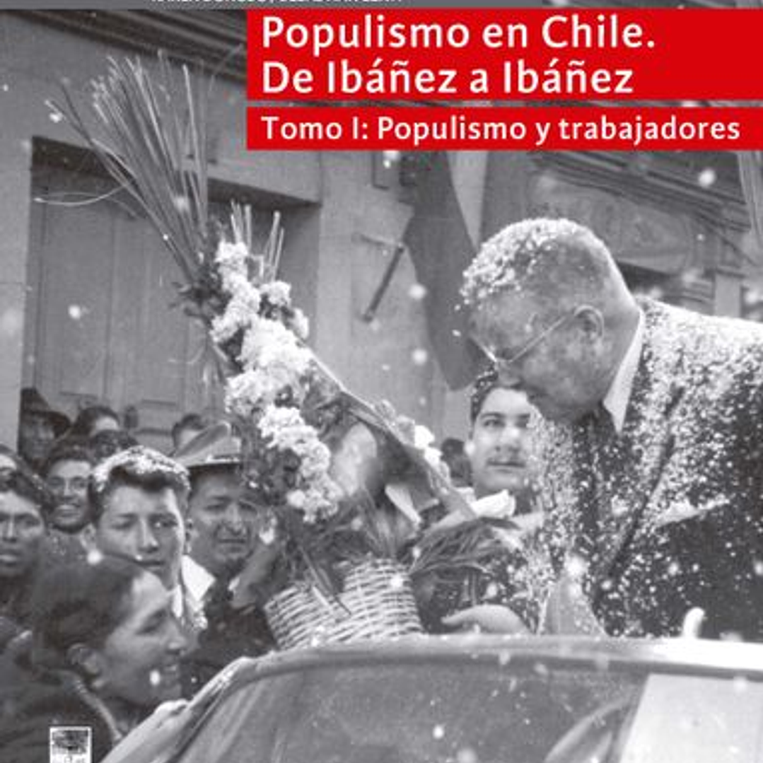 Populismo En Chile - De Ibañez A Ibañez -Tomo 1: Populismo Y Trabajadores  1