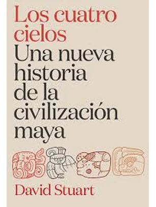 Los Cuatro Cielos Una Nueva Historia De La Civilización Maya