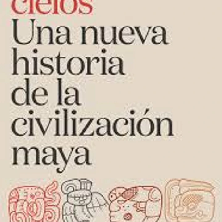 Los Cuatro Cielos Una Nueva Historia De La Civilización Maya 1
