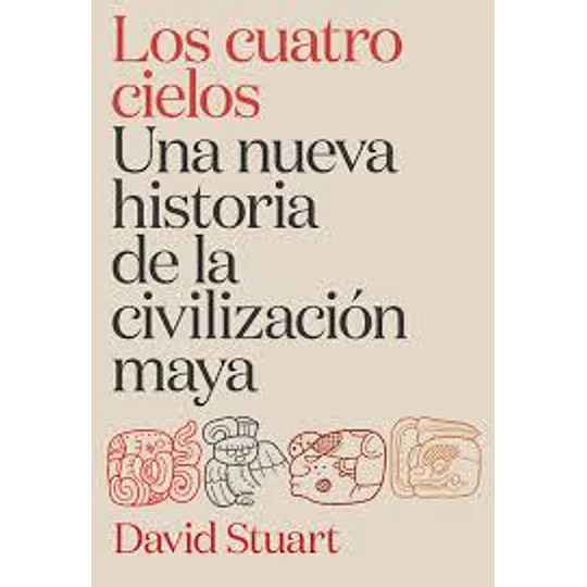 Los Cuatro Cielos. Una Nueva Historia De La Civilización Maya