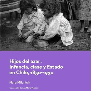 Hijos Del Azar. Infancia, Clase Y Estado En Chile, 1850-1930