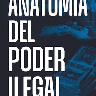 Anatomia Del Poder Ilegal
