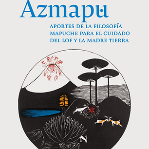 Azmapu - Aportes De La Filosofia Mapuche Para El Cuidado Del Lof Y La Madre Tierra