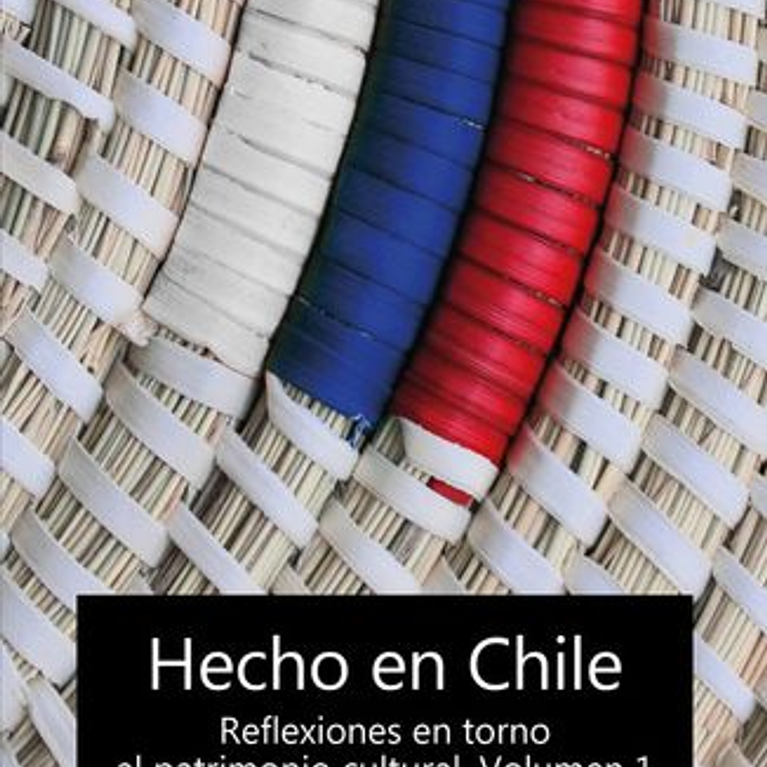 Hecho En Chile. Reflexiones En Torno Al Patrimonio Cultural. Volumen 1 1