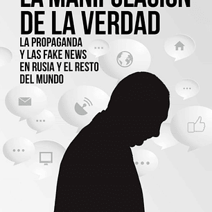 La Manipulacion De La Verdad - La Propaganda Y Las Fake News En Rusia Y El Resto Del Mundo