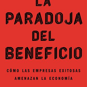La Paradoja Del Beneficio - Como Las Empresas Exitosas Amenazan La Economia