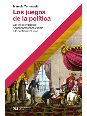Los Juegos De La Politica - Las Independencias Hispanoamericanas Frente A La Contrarrevolucion
