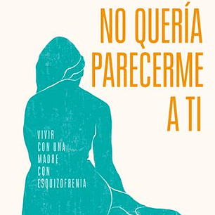 No Queria Parecerme A Ti - Vivir Con Una Madre Con Esquizofrenia