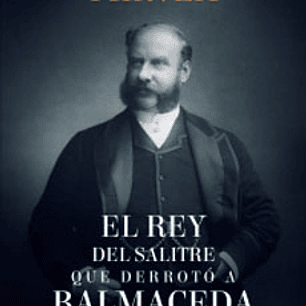 El Rey Del Salitre Que Derroto A Balmaceda