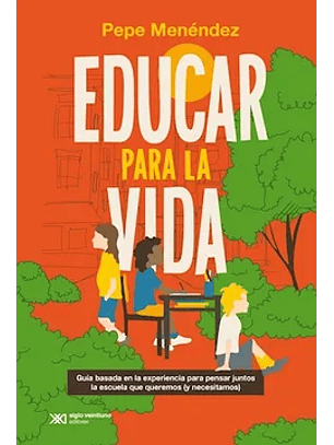 Educar Para La Vida. Guia Basada En La Experiencia Para Pensar Juntos La Escuela Que Queremos (Y Necesitamos)