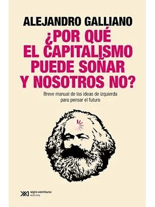 Por Que El Capitalismo Puede Soñar Y Nosotros No. Breve Manual De Las Ideas De Izquierda Para Pensar El Futuro