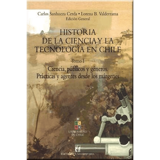 Historia De La Ciencia Y De La Tecnologia En Chile. Tomo I. Ciencia, Públicos Y Géneros. Prácticas Y Agentes Desde Los Márgenes