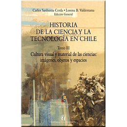   Historia De La Ciencia Y De La Tecnologia En Chile. Tomo Iii. Cultura Visual Y Material De Las Ciencias: Imágenes, Objetos Y Espacios