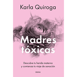 Madres Toxicas. Descubre Tu Herida Materna Y Comienza Tu Viaje De Sanacion