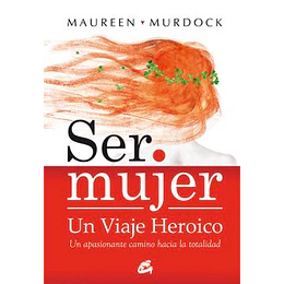 Ser Mujer: Un Viaje Heroico: Un Apasionante Camino Hacia La Totalidad