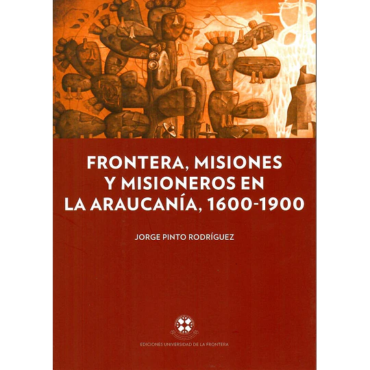 Frontera, Misiones Y Misioneros En La Araucania, 1600-1900