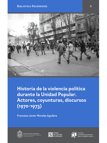Historia De La Violencia Politica Durante La Unidad Popular. Actores, Coyunturas, Discursos 1970-1973 1