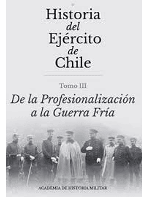 Historia Del Ejercito De Chile. Tomo 3 De La Profesionalizacion A La Guerra Fria