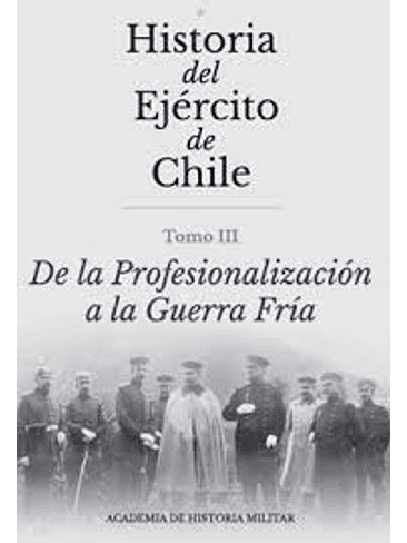 Historia Del Ejercito De Chile. Tomo 3 De La Profesionalizacion A La Guerra Fria 1