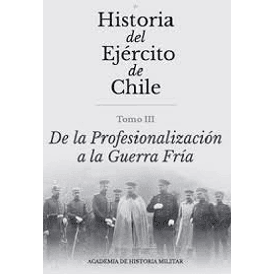 Historia Del Ejercito De Chile. Tomo 3 De La Profesionalizacion A La Guerra Fria