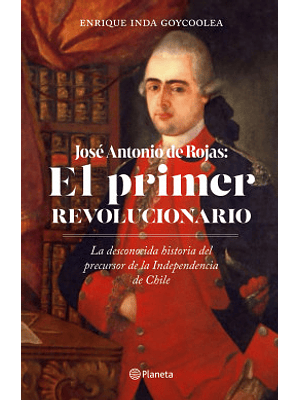 Jose Antonio De Rojas El Primer Revolucionario