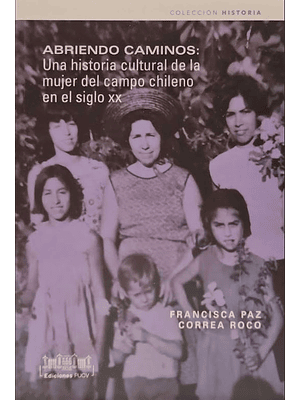 Abriendo Caminos: Una Historia Cultural De La Mujer Del Campo Chileno En El Sigo Xx