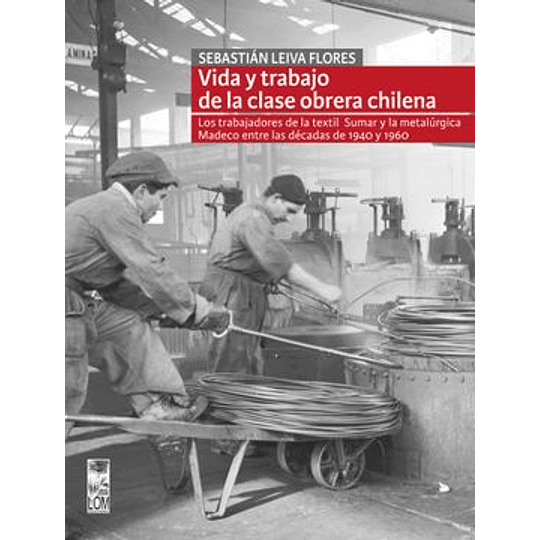 Vida Y Trabajo De La Clase Obrera Chilena - Los Trabajadores De La Textil Sumar Y La Metalúrgica Madeco Entre Las Décadas De 1940 Y 1960