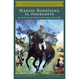 Manuel Rodríguez, El Insurgente - La Lucha De Los Patriotas En Chile (1815-1817)