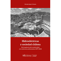 Hidroelectricas Y Sociedad Chilena Del Imaginario - De La Modernidad A La Resistencia Ambientalista (1897-2023)