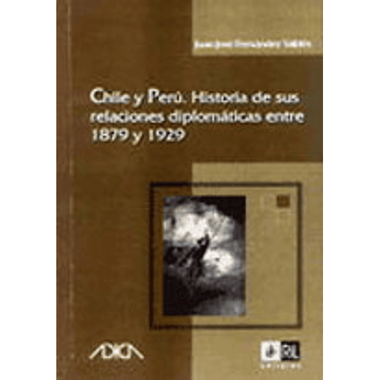 Chile Y Peru Historia De Sus Relaciones Diplomaticas Entre 1879 1929