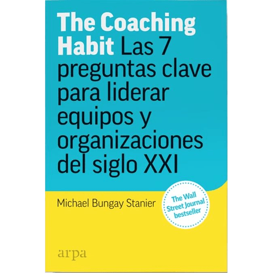 The Coaching Habit. Las 7 Preguntas Clave Para Liderar Equipos Y Organizaciones Del Siglo Xxi