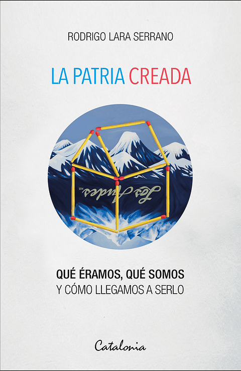 La Patria Creada. Que Eramos, Que Somos Y Como Llegamos A Serlo