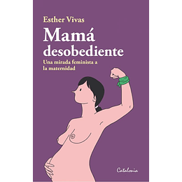 Mama Desobediente. Una Mirada Feminista A La Maternidad