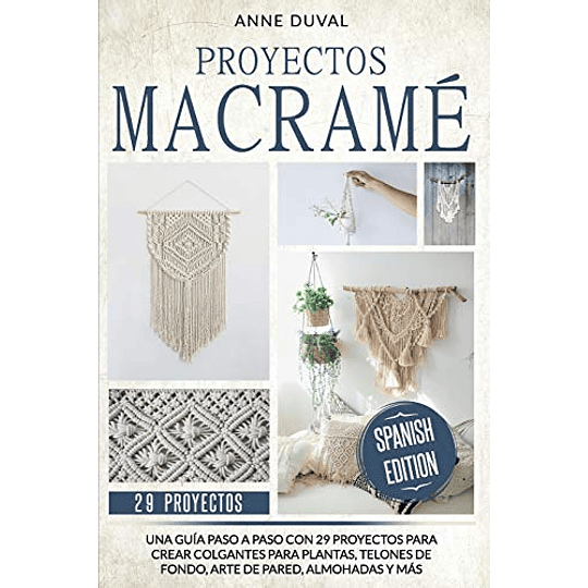 Proyectos Macramé: Una Guía Paso a Paso con 29 Proyectos para Crear Colgantes para Plantas, Telones de Fondo, Arte de Pared, Almohadas y más. Edición en español