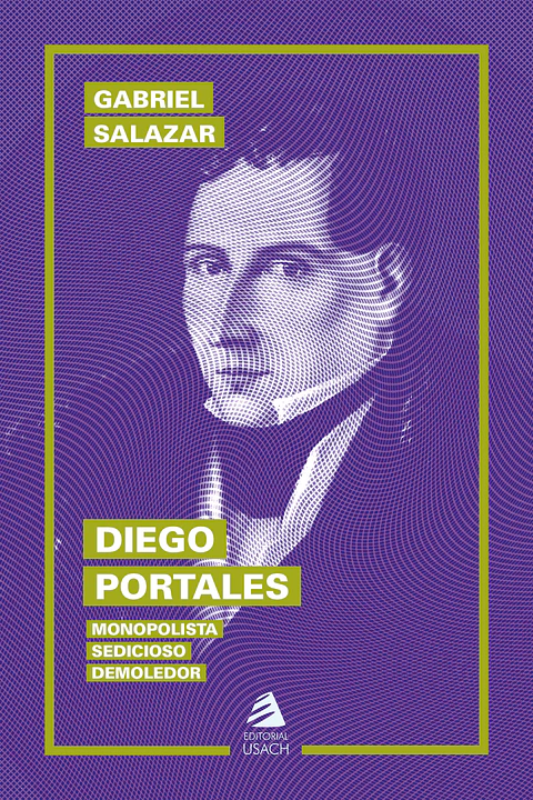 Diego Portales. Monopolista, sedicioso, demoledor