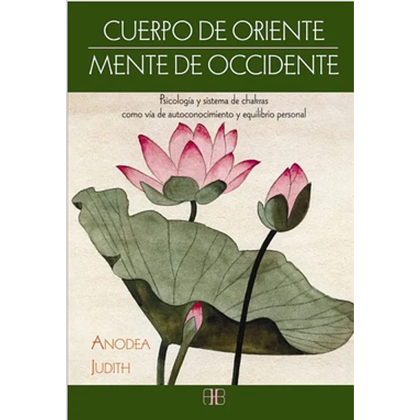 Cuerpo De Oriente Mente De Occidente: Psicologia Y Sistema De Chakras Como Via De Autoconocimiento Y Equilibrio Personal