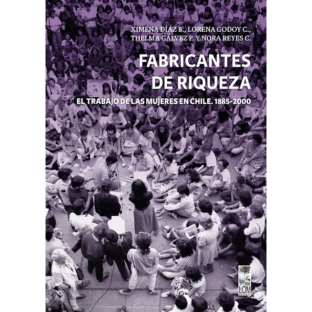 Fabricantes De Riqueza: El Trabajo De Las Mujeres En Chile 1885-2000