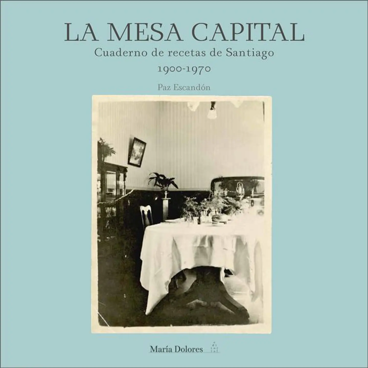 LA MESA CAPITAL. CUADERNO DE RECETAS DE SANTIAGO 1900-1970 1