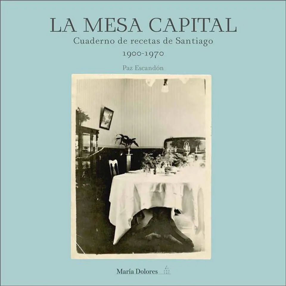 LA MESA CAPITAL. CUADERNO DE RECETAS DE SANTIAGO 1900-1970 1