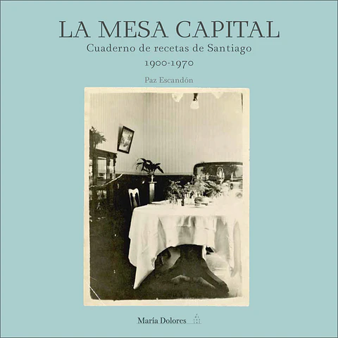 LA MESA CAPITAL. CUADERNO DE RECETAS DE SANTIAGO 1900-1970