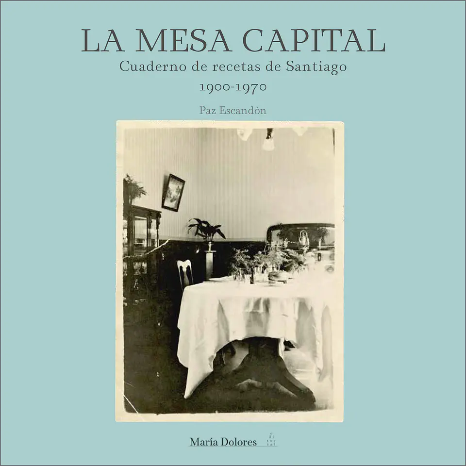 LA MESA CAPITAL. CUADERNO DE RECETAS DE SANTIAGO 1900-1970 1