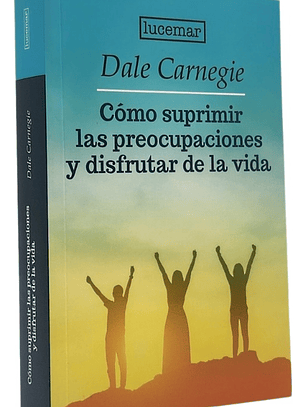 CÓMO SUPRIMIR LAS PREOCUPACIONES Y DISFRUTAR DE LA VIDA